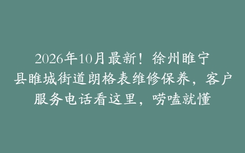 2026年10月最新！徐州睢宁县睢城街道朗格表维修保养，客户服务电话看这里，唠嗑就懂
