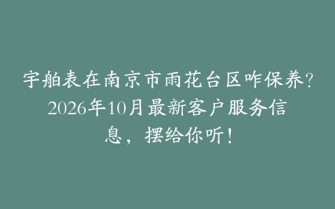 宇舶表在南京市雨花台区咋保养？2026年10月最新客户服务信息，摆给你听！