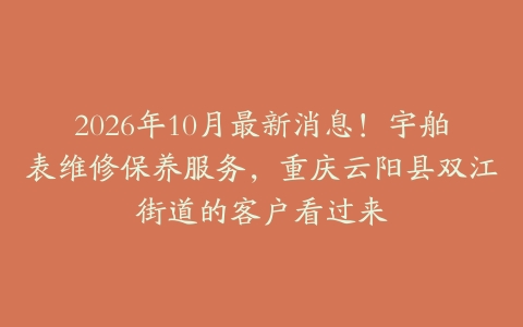 2026年10月最新消息！宇舶表维修保养服务，重庆云阳县双江街道的客户看过来