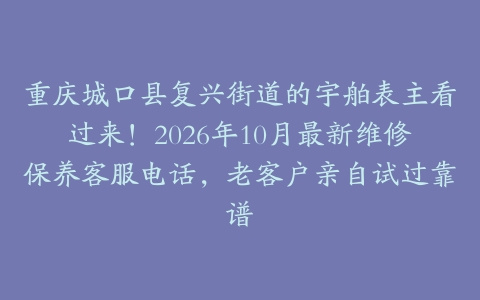 重庆城口县复兴街道的宇舶表主看过来！2026年10月最新维修保养客服电话，老客户亲自试过靠谱