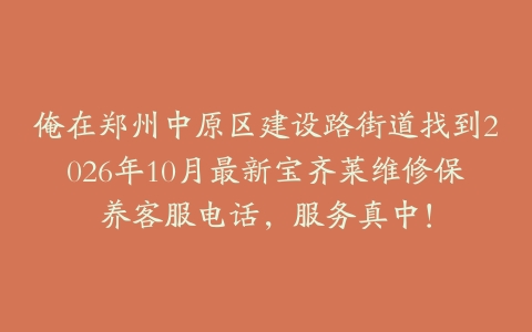 俺在郑州中原区建设路街道找到2026年10月最新宝齐莱维修保养客服电话，服务真中！
