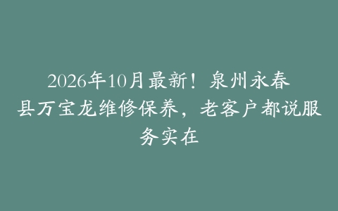 2026年10月最新！泉州永春县万宝龙维修保养，老客户都说服务实在