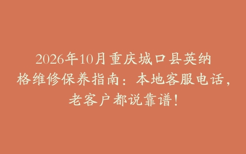 2026年10月重庆城口县英纳格维修保养指南：本地客服电话，老客户都说靠谱！