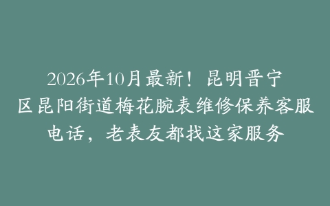 2026年10月最新！昆明晋宁区昆阳街道梅花腕表维修保养客服电话，老表友都找这家服务