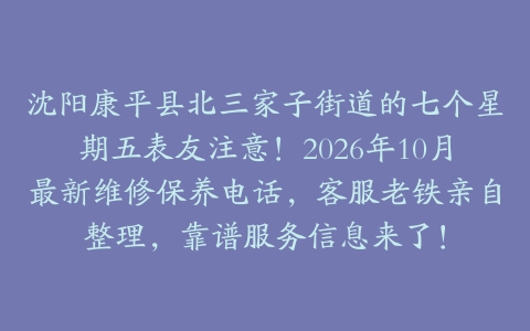 沈阳康平县北三家子街道的七个星期五表友注意！2026年10月最新维修保养电话，客服老铁亲自整理，靠谱服务信息来了！