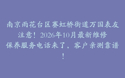 南京雨花台区赛虹桥街道万国表友注意！2026年10月最新维修保养服务电话来了，客户亲测靠谱！