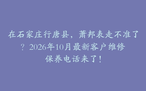 在石家庄行唐县，萧邦表走不准了？2026年10月最新客户维修保养电话来了！