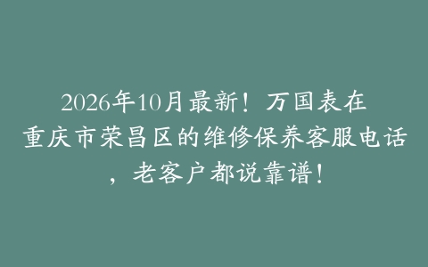 2026年10月最新！万国表在重庆市荣昌区的维修保养客服电话，老客户都说靠谱！