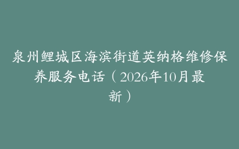 泉州鲤城区海滨街道英纳格维修保养服务电话（2026年10月最新）