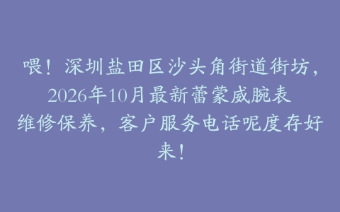 喂！深圳盐田区沙头角街道街坊，2026年10月最新蕾蒙威腕表维修保养，客户服务电话呢度存好来！