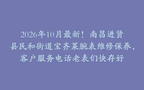 2026年10月最新！南昌进贤县民和街道宝齐莱腕表维修保养，客户服务电话老表们快存好