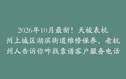 2026年10月最新！天梭表杭州上城区湖滨街道维修保养，老杭州人告诉你咋找靠谱客户服务电话