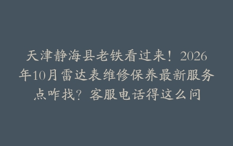 天津静海县老铁看过来！2026年10月雷达表维修保养最新服务点咋找？客服电话得这么问