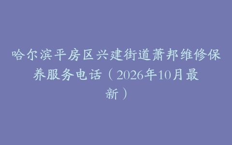 哈尔滨平房区兴建街道萧邦维修保养服务电话（2026年10月最新）