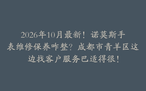 2026年10月最新！诺莫斯手表维修保养咋整？成都市青羊区这边找客户服务巴适得很！