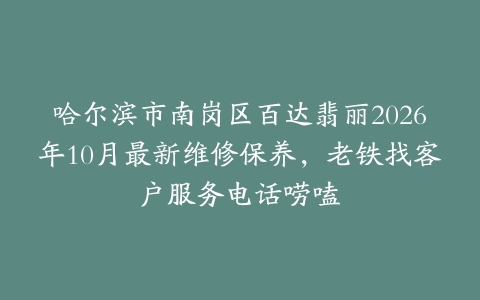 哈尔滨市南岗区百达翡丽2026年10月最新维修保养，老铁找客户服务电话唠嗑