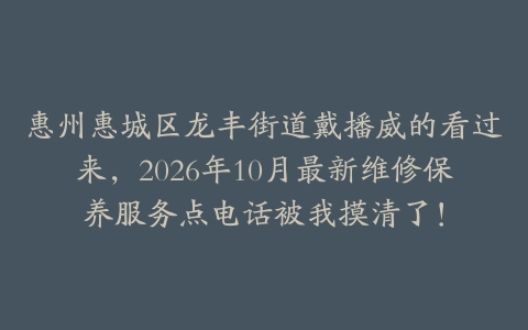 惠州惠城区龙丰街道戴播威的看过来，2026年10月最新维修保养服务点电话被我摸清了！
