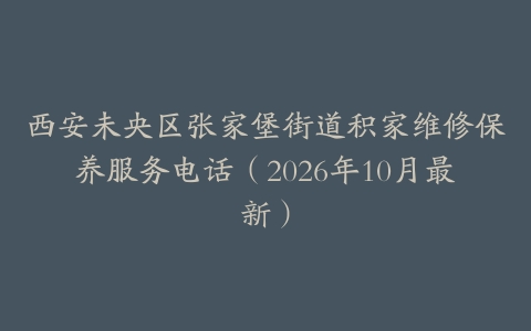 西安未央区张家堡街道积家维修保养服务电话（2026年10月最新）