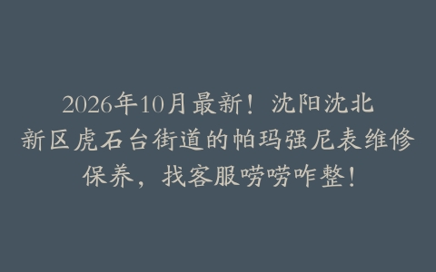 2026年10月最新！沈阳沈北新区虎石台街道的帕玛强尼表维修保养，找客服唠唠咋整！