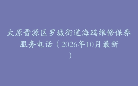 太原晋源区罗城街道海鸥维修保养服务电话（2026年10月最新）