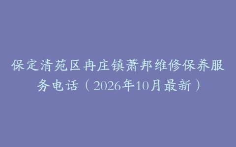 保定清苑区冉庄镇萧邦维修保养服务电话（2026年10月最新）