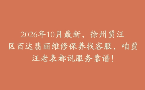 2026年10月最新，徐州贾汪区百达翡丽维修保养找客服，咱贾汪老表都说服务靠谱！