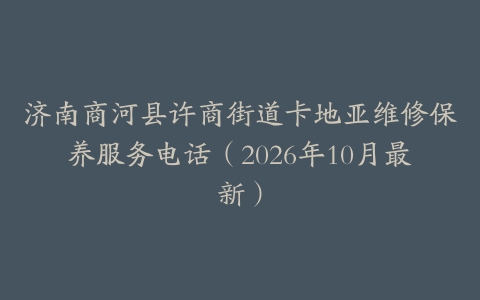 济南商河县许商街道卡地亚维修保养服务电话（2026年10月最新）