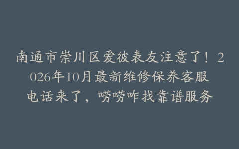 南通市崇川区爱彼表友注意了！2026年10月最新维修保养客服电话来了，唠唠咋找靠谱服务