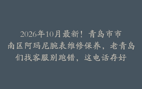 2026年10月最新！青岛市市南区阿玛尼腕表维修保养，老青岛们找客服别跑错，这电话存好