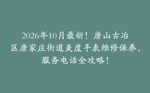 2026年10月最新！唐山古冶区唐家庄街道美度手表维修保养，服务电话全攻略！