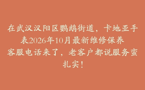 在武汉汉阳区鹦鹉街道，卡地亚手表2026年10月最新维修保养客服电话来了，老客户都说服务蛮扎实！
