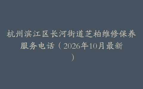 杭州滨江区长河街道芝柏维修保养服务电话（2026年10月最新）