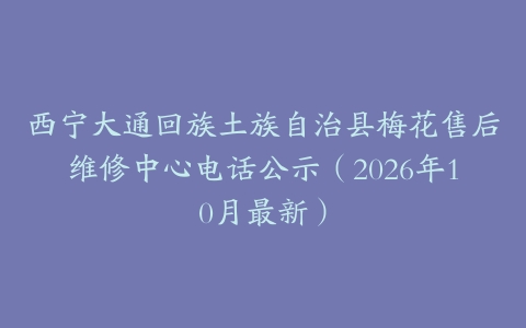 西宁大通回族土族自治县梅花售后维修中心电话公示（2026年10月最新）