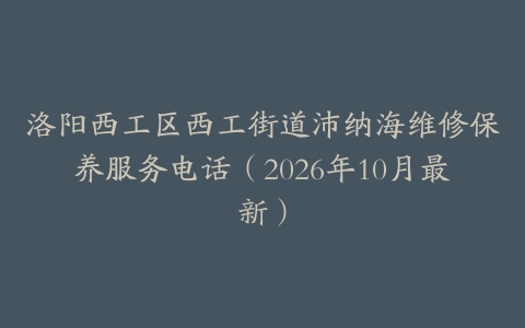 洛阳西工区西工街道沛纳海维修保养服务电话（2026年10月最新）