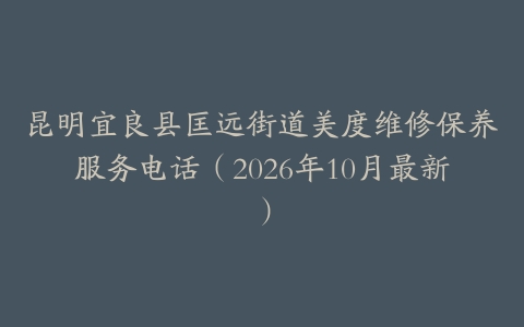 昆明宜良县匡远街道美度维修保养服务电话（2026年10月最新）