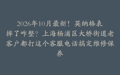 2026年10月最新！英纳格表摔了咋整？上海杨浦区大桥街道老客户都打这个客服电话搞定维修保养