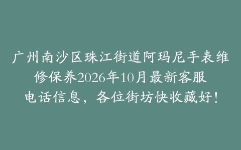 广州南沙区珠江街道阿玛尼手表维修保养2026年10月最新客服电话信息，各位街坊快收藏好！