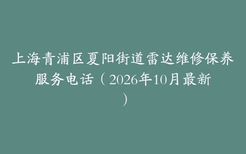 上海青浦区夏阳街道雷达维修保养服务电话（2026年10月最新）