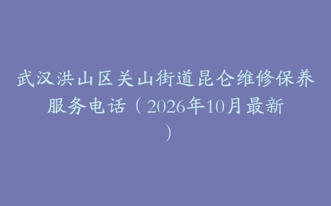 武汉洪山区关山街道昆仑维修保养服务电话（2026年10月最新）