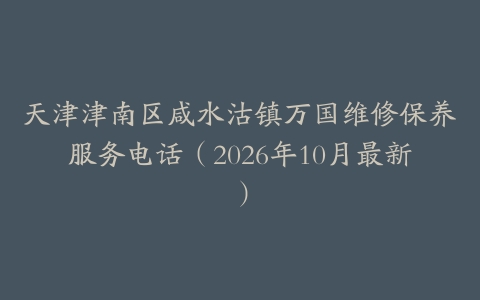 天津津南区咸水沽镇万国维修保养服务电话（2026年10月最新）