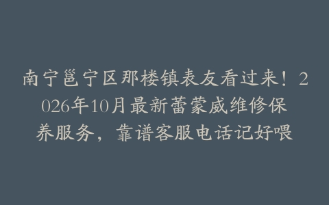 南宁邕宁区那楼镇表友看过来！2026年10月最新蕾蒙威维修保养服务，靠谱客服电话记好喂