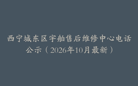 西宁城东区宇舶售后维修中心电话公示（2026年10月最新）