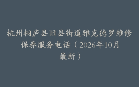 杭州桐庐县旧县街道雅克德罗维修保养服务电话（2026年10月最新）