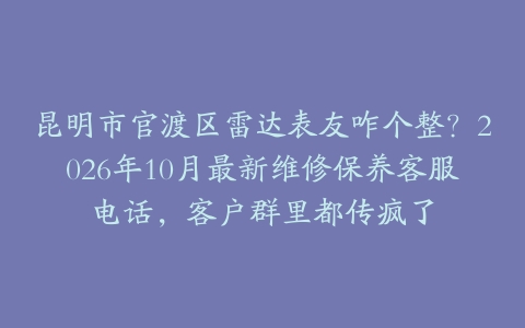 昆明市官渡区雷达表友咋个整？2026年10月最新维修保养客服电话，客户群里都传疯了