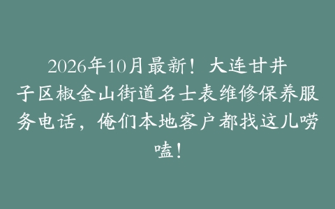 2026年10月最新！大连甘井子区椒金山街道名士表维修保养服务电话，俺们本地客户都找这儿唠嗑！