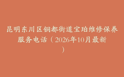 昆明东川区铜都街道宝珀维修保养服务电话（2026年10月最新）