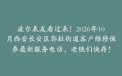 波尔表友看过来！2026年10月西安长安区郭杜街道客户维修保养最新服务电话，老铁们快存！