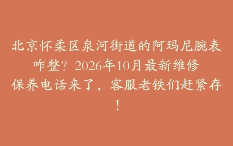 北京怀柔区泉河街道的阿玛尼腕表咋整？2026年10月最新维修保养电话来了，客服老铁们赶紧存！