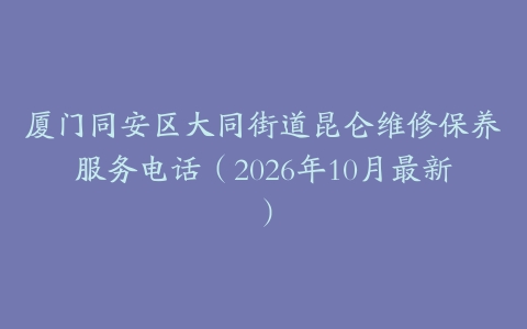 厦门同安区大同街道昆仑维修保养服务电话（2026年10月最新）