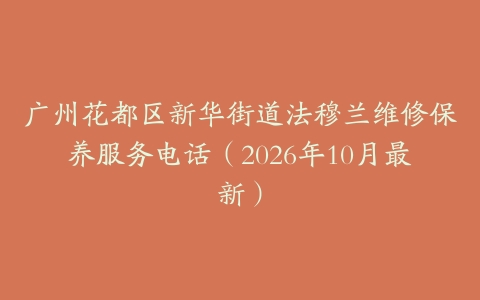 广州花都区新华街道法穆兰维修保养服务电话（2026年10月最新）
